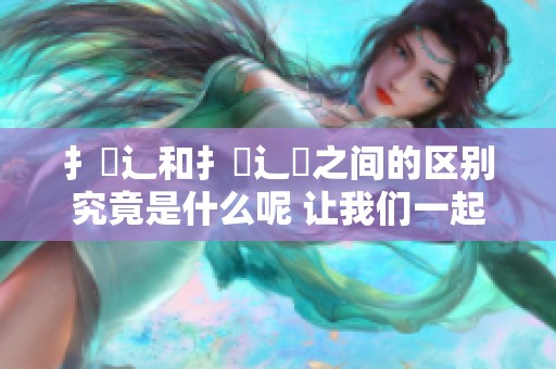 扌喿辶和扌喿辶畐之间的区别究竟是什么呢 让我们一起来详细分析一下吧