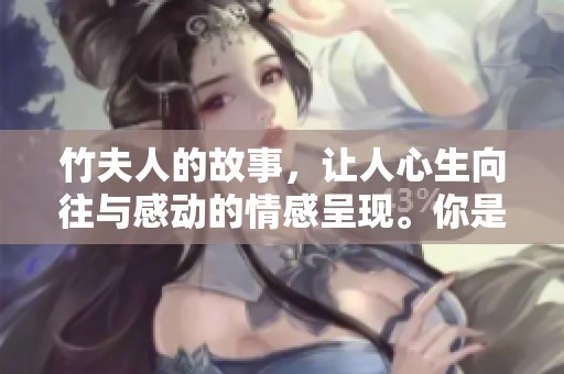 竹夫人的故事，让人心生向往与感动的情感呈现。你是否了解这位竹夫人的传奇人生呢？