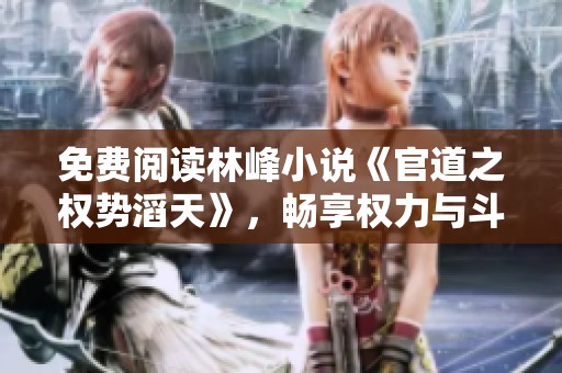 免费阅读林峰小说《官道之权势滔天》，畅享权力与斗争的精彩故事