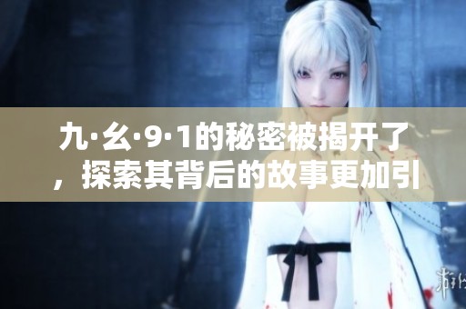 九·幺·9·1的秘密被揭开了，探索其背后的故事更加引人入胜