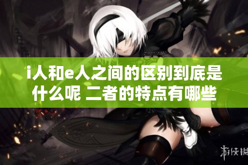 i人和e人之间的区别到底是什么呢 二者的特点有哪些值得我们关注的
