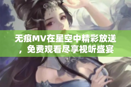 无痕MV在星空中精彩放送，免费观看尽享视听盛宴