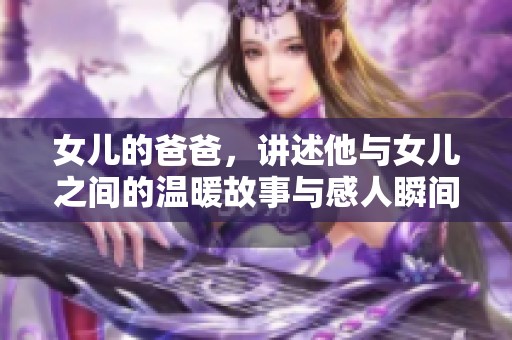 女儿的爸爸，讲述他与女儿之间的温暖故事与感人瞬间