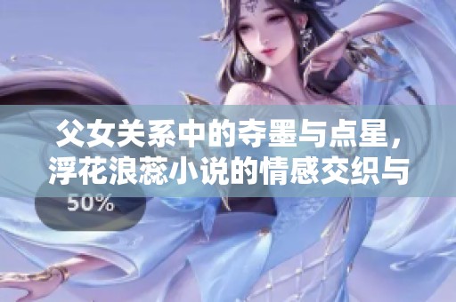 父女关系中的夺墨与点星，浮花浪蕊小说的情感交织与冲突
