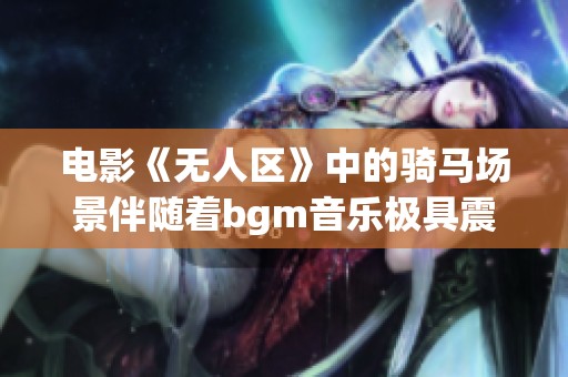 电影《无人区》中的骑马场景伴随着bgm音乐极具震撼力