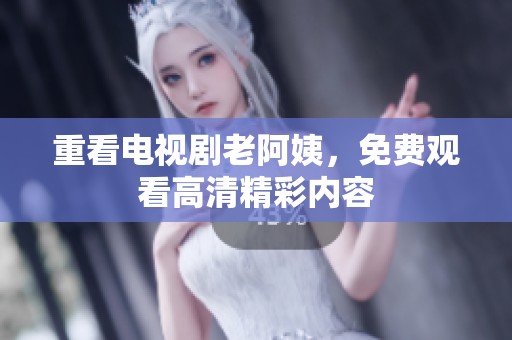 重看电视剧老阿姨，免费观看高清精彩内容