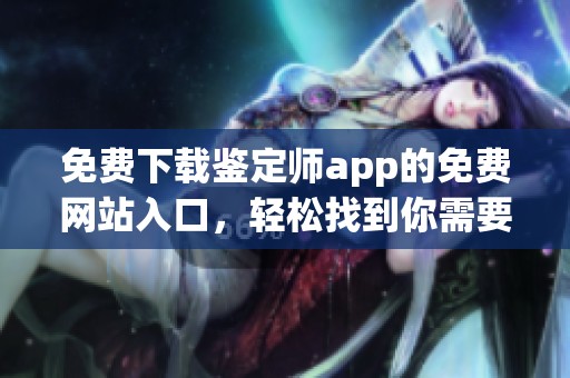免费下载鉴定师app的免费网站入口，轻松找到你需要的鉴定工具与资源