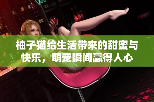 柚子猫给生活带来的甜蜜与快乐，萌宠瞬间赢得人心