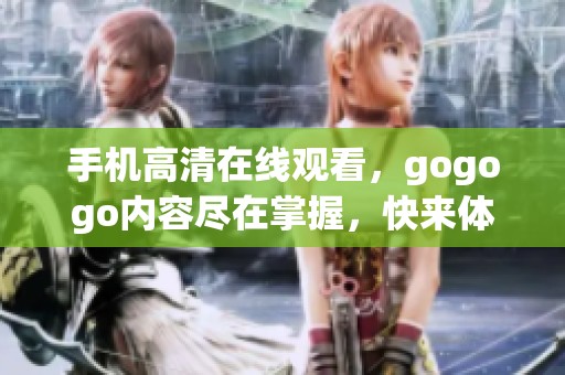 手机高清在线观看，gogogo内容尽在掌握，快来体验精彩吧
