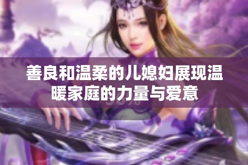 善良和温柔的儿媳妇展现温暖家庭的力量与爱意