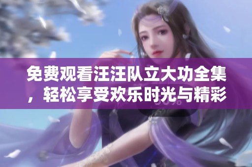 免费观看汪汪队立大功全集，轻松享受欢乐时光与精彩冒险