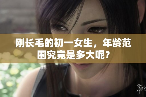 刚长毛的初一女生，年龄范围究竟是多大呢？