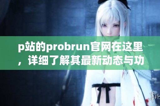 p站的probrun官网在这里，详细了解其最新动态与功能介绍