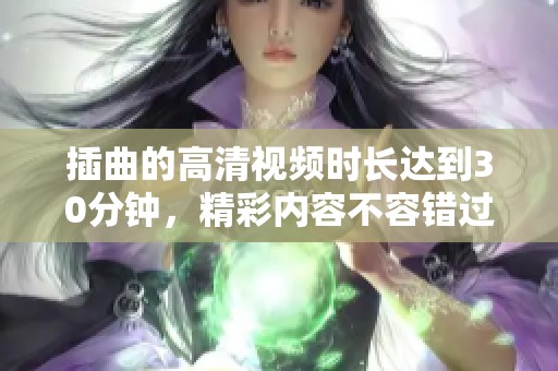 插曲的高清视频时长达到30分钟，精彩内容不容错过！