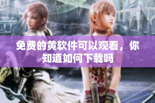 免费的黄软件可以观看，你知道如何下载吗