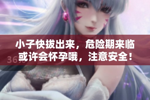 小子快拔出来，危险期来临或许会怀孕哦，注意安全！