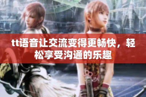 tt语音让交流变得更畅快，轻松享受沟通的乐趣