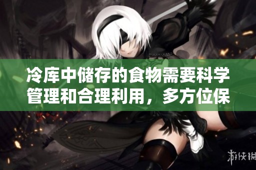 冷库中储存的食物需要科学管理和合理利用，多方位保障新鲜品质。