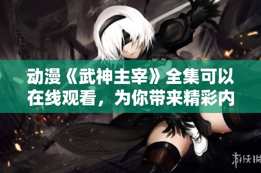 动漫《武神主宰》全集可以在线观看，为你带来精彩内容！
