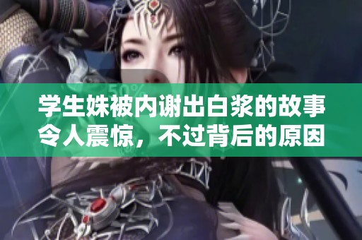 学生姝被内谢出白浆的故事令人震惊，不过背后的原因却让人深思。