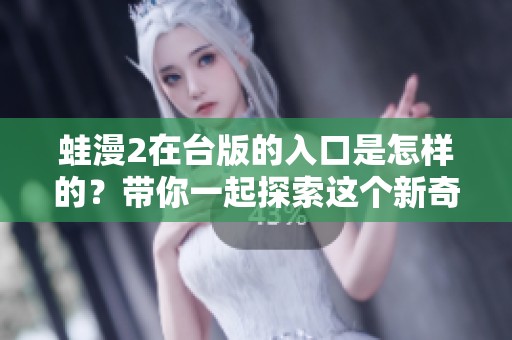 蛙漫2在台版的入口是怎样的？带你一起探索这个新奇的世界！