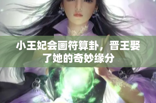 小王妃会画符算卦，晋王娶了她的奇妙缘分