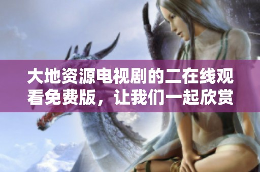 大地资源电视剧的二在线观看免费版，让我们一起欣赏这部精彩纷呈的作品