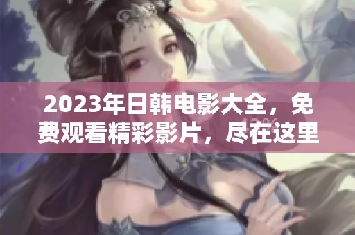 2023年日韩电影大全，免费观看精彩影片，尽在这里等你来发现