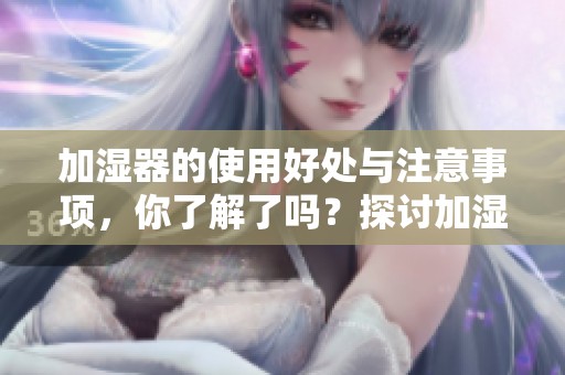 加湿器的使用好处与注意事项，你了解了吗？探讨加湿器的重要性！