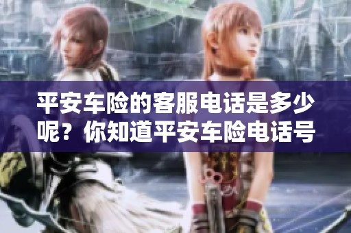 平安车险的客服电话是多少呢？你知道平安车险电话号码吗？