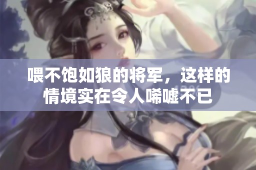 喂不饱如狼的将军，这样的情境实在令人唏嘘不已