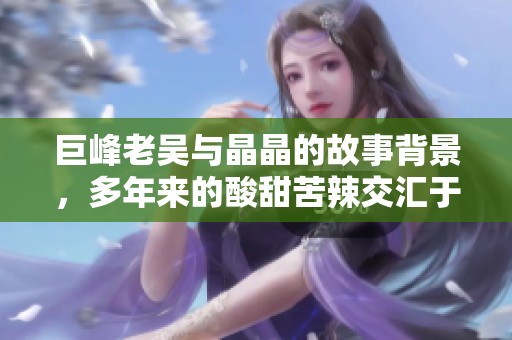 巨峰老吴与晶晶的故事背景，多年来的酸甜苦辣交汇于此