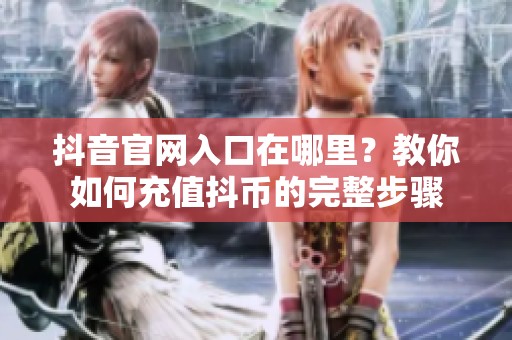抖音官网入口在哪里？教你如何充值抖币的完整步骤