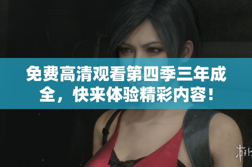 免费高清观看第四季三年成全，快来体验精彩内容！