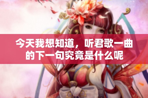 今天我想知道，听君歌一曲的下一句究竟是什么呢