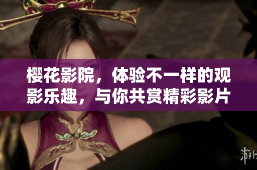 樱花影院，体验不一样的观影乐趣，与你共赏精彩影片！