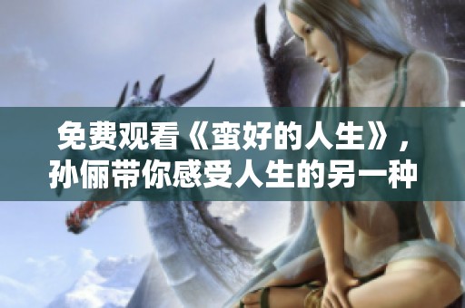免费观看《蛮好的人生》，孙俪带你感受人生的另一种精彩与魅力