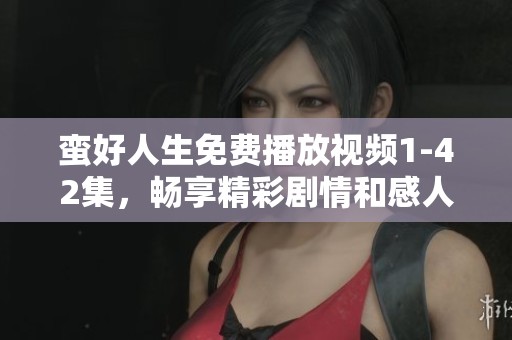 蛮好人生免费播放视频1-42集，畅享精彩剧情和感人时刻