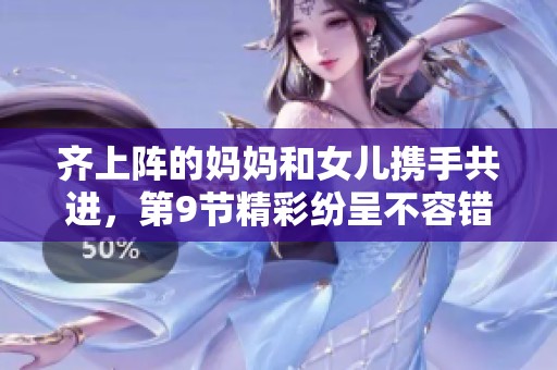 齐上阵的妈妈和女儿携手共进，第9节精彩纷呈不容错过