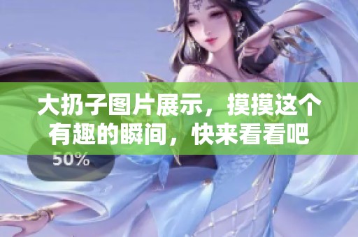 大扔子图片展示，摸摸这个有趣的瞬间，快来看看吧