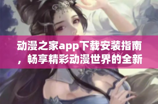 动漫之家app下载安装指南，畅享精彩动漫世界的全新体验