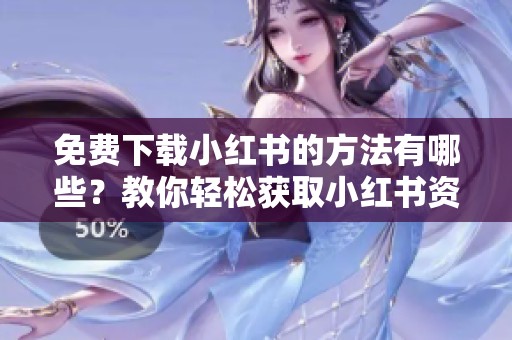 免费下载小红书的方法有哪些？教你轻松获取小红书资源！