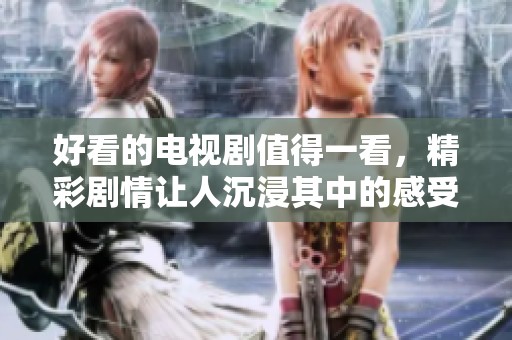 好看的电视剧值得一看，精彩剧情让人沉浸其中的感受真是不容错过