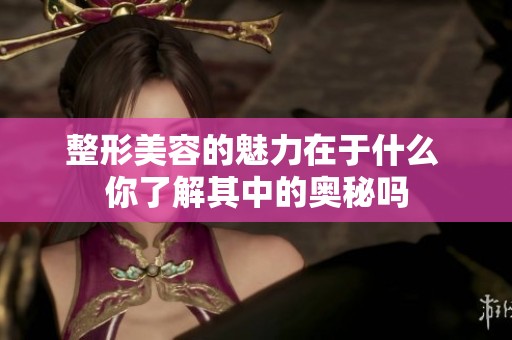 整形美容的魅力在于什么 你了解其中的奥秘吗