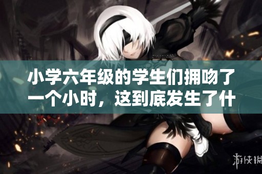 小学六年级的学生们拥吻了一个小时，这到底发生了什么呢