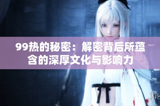 99热的秘密：解密背后所蕴含的深厚文化与影响力