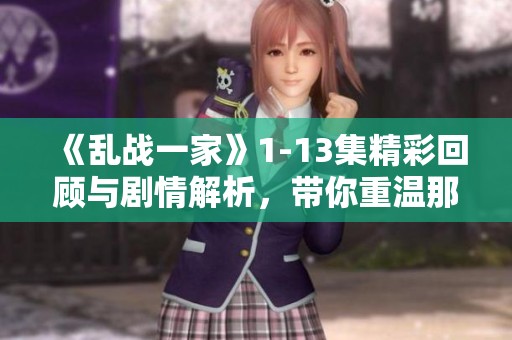 《乱战一家》1-13集精彩回顾与剧情解析，带你重温那些激烈瞬间与情感交错
