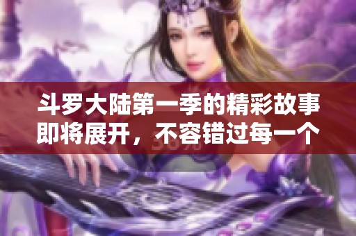 斗罗大陆第一季的精彩故事即将展开，不容错过每一个感人的瞬间