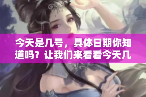 今天是几号，具体日期你知道吗？让我们来看看今天几月几号。