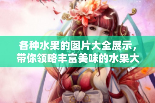 各种水果的图片大全展示，带你领略丰富美味的水果大图